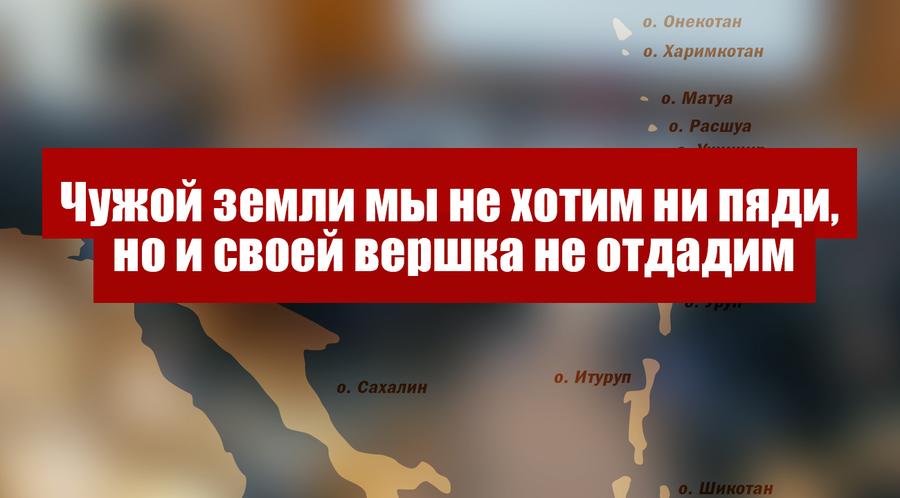 Чужой земли мы не хотим ни пяди, но и своей вершка не отдадим