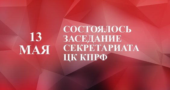 13 мая состоялось заседание Секретариата ЦК КПРФ