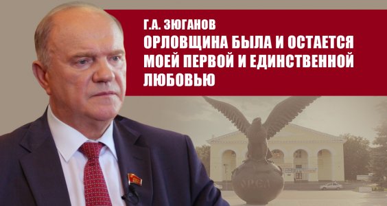 Геннадий Зюганов: «Орловщина была и остается моей первой и единственной любовью»